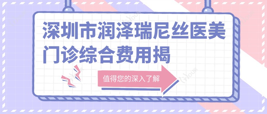 深圳市润泽瑞尼丝医美门诊综合费用揭秘?热门项目3K+热玛吉1W+玻尿酸填充5K+