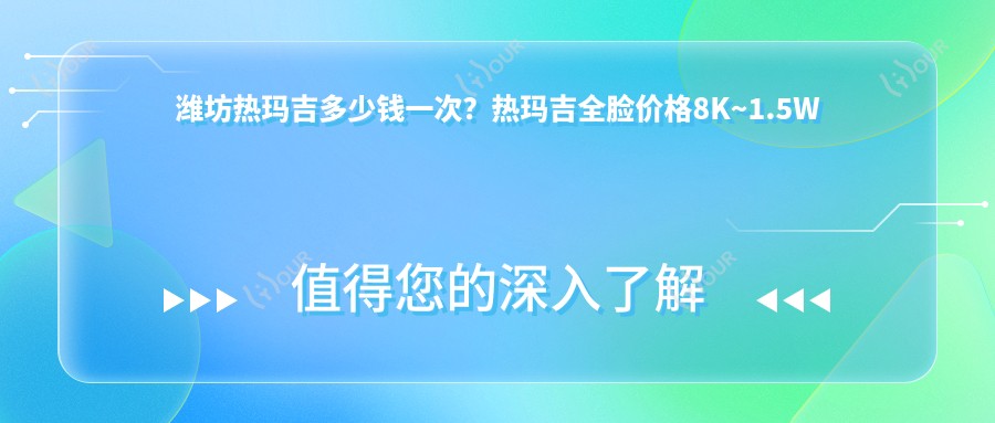 潍坊热玛吉多少钱一次？热玛吉全脸价格8K~1.5W起疗效能维持多久？