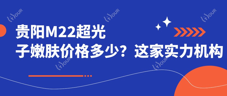 贵阳M22超光子嫩肤价格多少？这家实力机构值得推荐：贵阳艺星医疗美容医院！