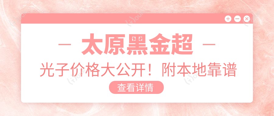 太原黑金超光子价格大公开!附本地靠谱医院推荐清单