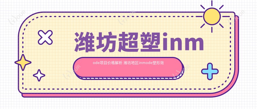 潍坊超塑inmode项目价格解析 潍坊地区inmode塑形疗效与排名对比