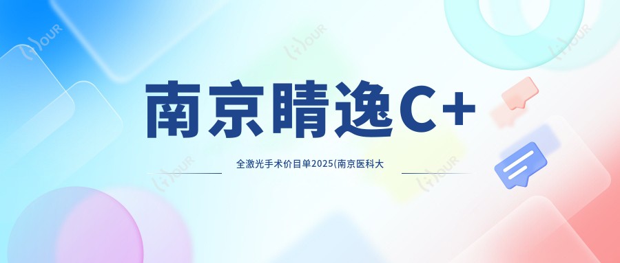 南京睛逸C+全激光手术价目单2025(南京医科大学附属眼科医院15960元起/21380起)
