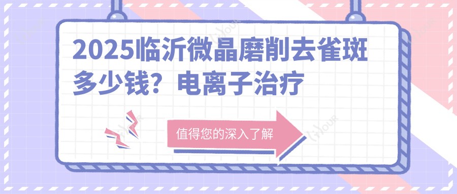 2025临沂微晶磨削去雀斑多少钱?电治疗去雀斑1.7千+/冷冻法去黄褐斑1.2千+/激光去咖啡斑3千+