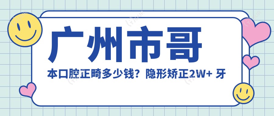 广州市哥本口腔正畸多少钱？隐形矫正2W+ 牙齿美白1K+ 种植牙8K+