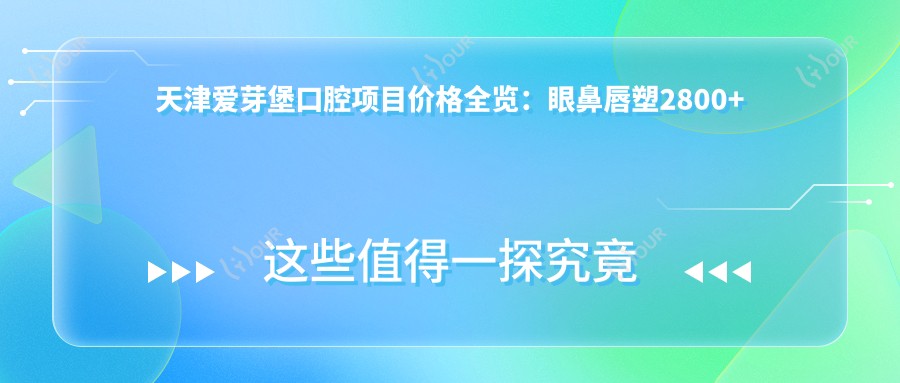 天津爱芽堡口腔项目价格全览:眼鼻唇塑2800+起,眼袋脂肪填充详询