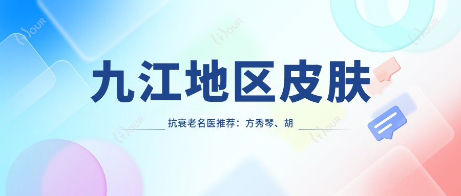 九江地区皮肤抗衰老名医推荐:方秀琴、胡南、吴伟林等医生备受赞誉
