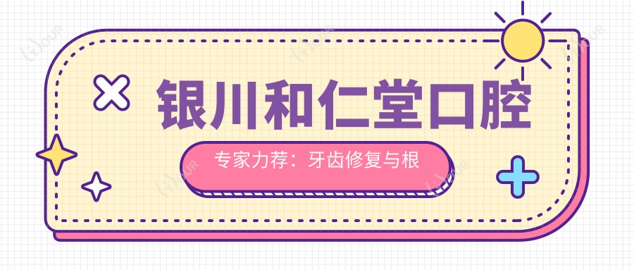 银川和仁堂口腔医生力荐:牙齿修复与根管治疗名医榜单