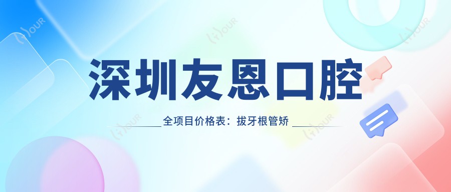 深圳友恩口腔全项目价格表:拔牙根管矫正实惠,详询价格!