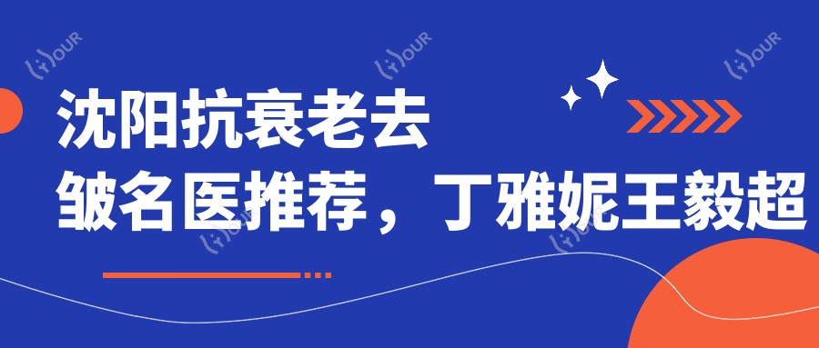 沈阳抗衰老去皱名医推荐，丁雅妮王毅超边玉印等医生领衔