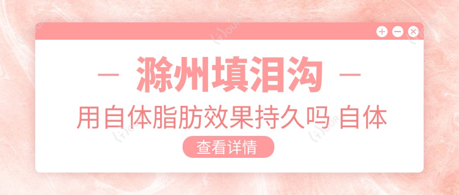 滁州填泪沟用自体脂肪疗效持久吗 自体脂肪填充泪沟会被吸收吗 价格解析