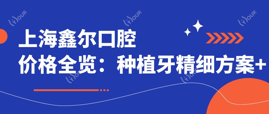 上海鑫尔口腔价格全览:种植牙精细方案+瓷贴面美白+牙齿矫正实惠