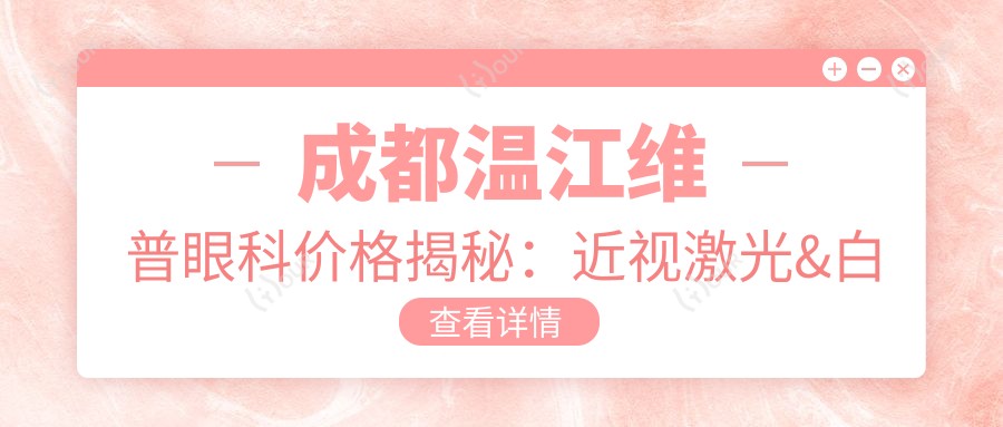 成都温江维普眼科价格揭秘:近视激光&白内障手术等眼科项目费用一览