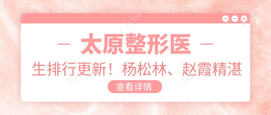 太原整形医生排行更新!杨松林、赵霞精细技艺带领胸部美容潮流!