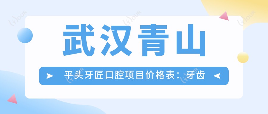 武汉青山平头牙匠口腔项目价格表:牙齿矫正实惠+多面价格详列
