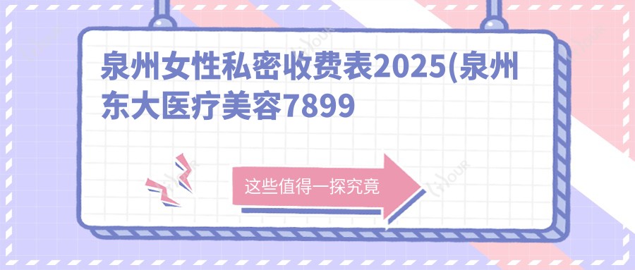 泉州女性私密收费表2025(泉州东大医疗美容7899元起/泉州明韩医疗美容6468起)