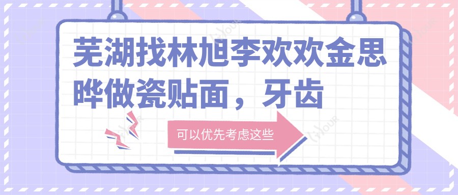 芜湖找林旭李欢欢金思晔做瓷贴面,牙齿美容新选择