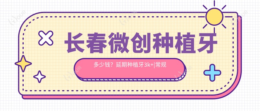 长春微创种植牙多少钱?延期种植牙3k+|常规种植牙3k+,另附10家高人气医院价目表!