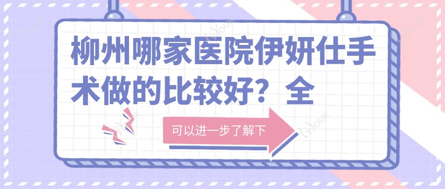 柳州哪家医院伊妍仕手术做的比较好?全新柳州伊妍仕排名榜单排名10医院公开
