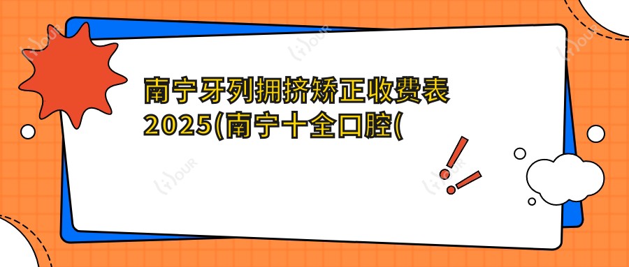 南宁牙列拥挤矫正收费表2025(南宁十全口腔(仙葫店)9380元起/洋紫荆口腔(东沟岭门诊)11959起)