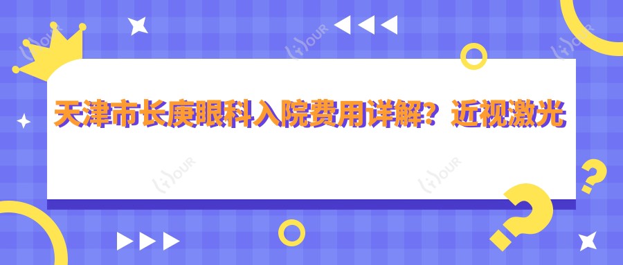 天津市长庚眼科入院费用详解？近视激光约1W+ 白内障手术2W+ 干眼治疗套餐5K+