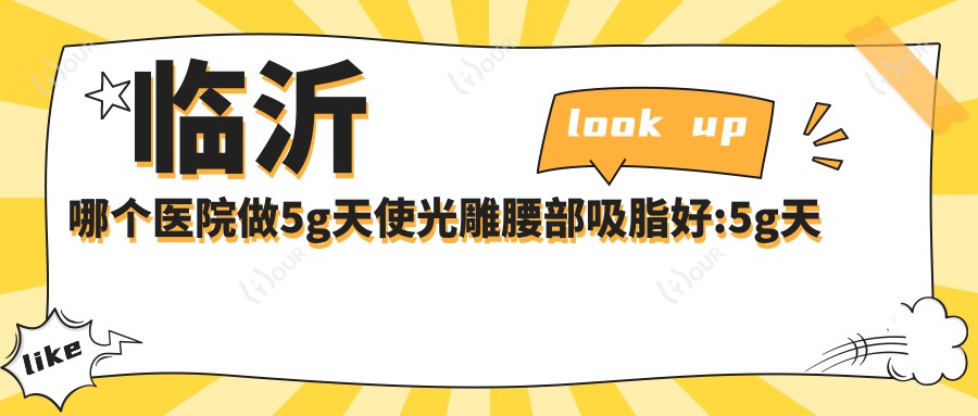 临沂哪个医院做5g天使光雕腰部吸脂好:5g天使光雕腰部吸脂医院前10提前看