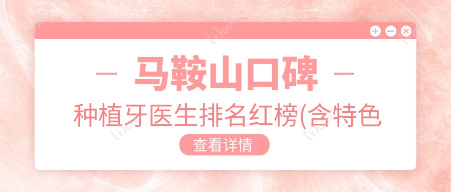 马鞍山口碑种植牙医生排名红榜(含特色项目+费用)_鑫马口腔优选