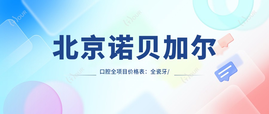 北京诺贝加尔口腔全项目价格表:全瓷牙/隐形牙套/牙齿矫正等详列,实惠选择