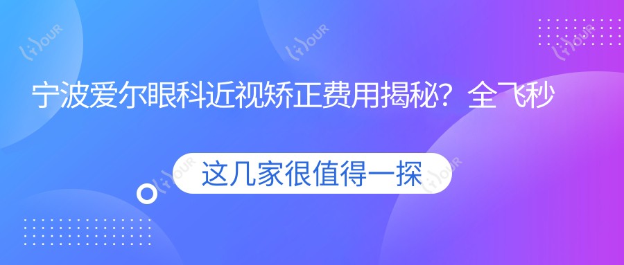 宁波爱尔眼科近视矫正费用揭秘?全飞秒近视手术约1W+、半飞秒亲民价近1W、ICL晶体植入约3W起