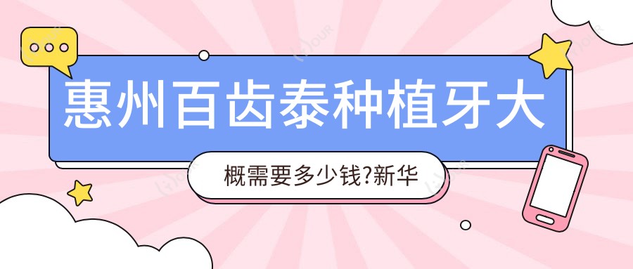 惠州百齿泰种植牙大概需要多少钱?新华口腔种植体4k元左右