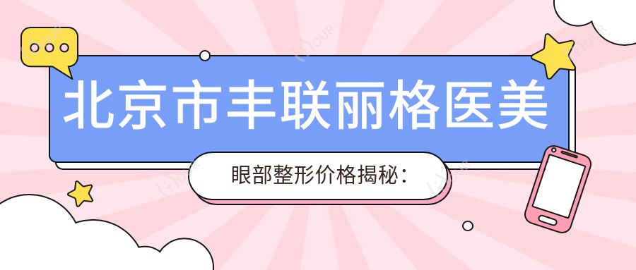 北京市丰联丽格医美 眼部整形价格揭秘:双眼皮8K+ 开眼角6K+ 眼袋去除1.2W+