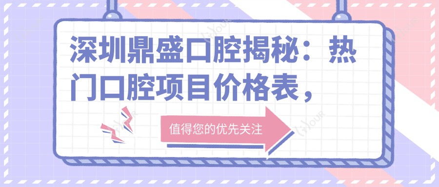 深圳鼎盛口腔揭秘：热门口腔项目价格表，美白矫正种植一网打尽！