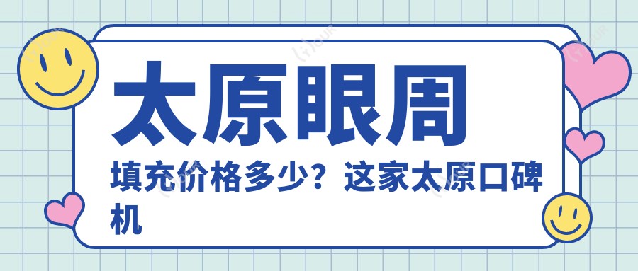 太原眼周填充价格多少?这家太原口碑机构值得一试:太原星妍医疗美容!