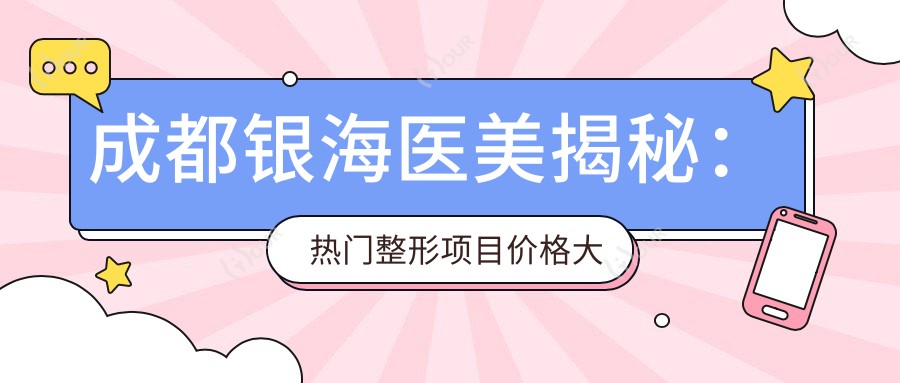 成都银海医美揭秘:热门整形项目价格大公开,双眼皮隆鼻应有尽有
