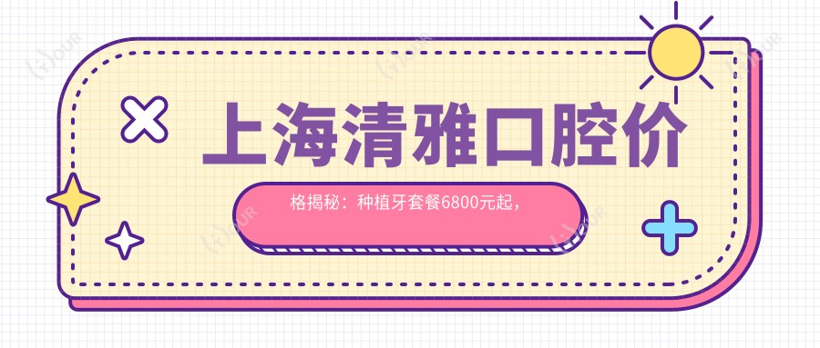 上海清雅口腔价格揭秘:种植牙套餐6800元起,全项目价格表尽享实惠!