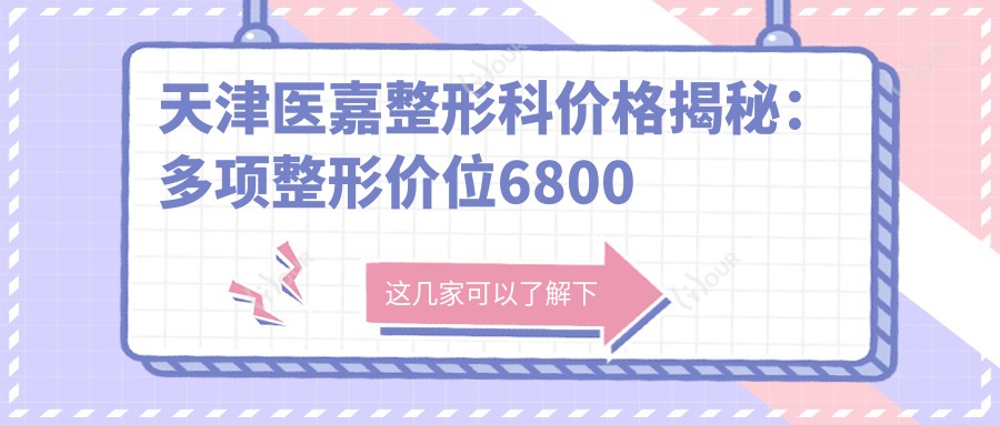 天津医嘉整形科价格揭秘:多项整形价位6800元起,详表尽览!