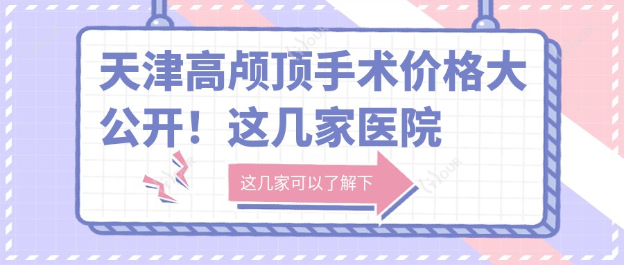 天津高颅顶手术价格大公开!这几家医院口碑好又靠谱