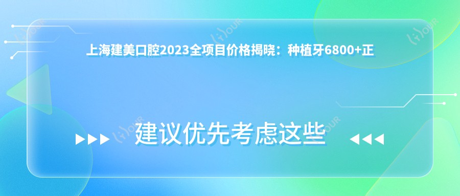 上海建美口腔2023全项目价格揭晓:种植牙6800+正畸12000+补牙300元起实惠公开