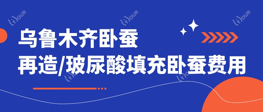 乌鲁木齐卧蚕再造/玻尿酸填充卧蚕费用明细总览表(2025乌鲁木齐卧蚕再造卧蚕再造均价为:2499元)