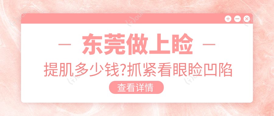 东莞做上睑提肌多少钱?抓紧看眼睑凹陷矫正和上眼睑去脂价格表