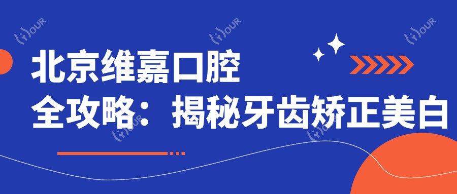北京维嘉口腔全攻略:揭秘牙齿矫正美白等热门项目价格表