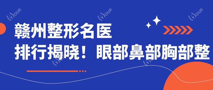 赣州整形名医排行揭晓!眼部鼻部胸部整形高手,技艺,医院地址全掌握!