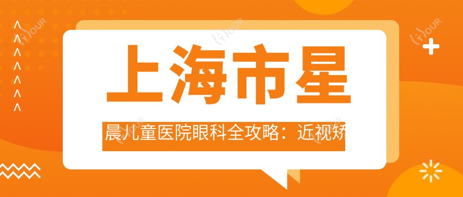 上海市星晨儿童医院眼科全攻略:近视矫正约1.5W+ 斜视手术2W+ 角膜塑形镜5K+