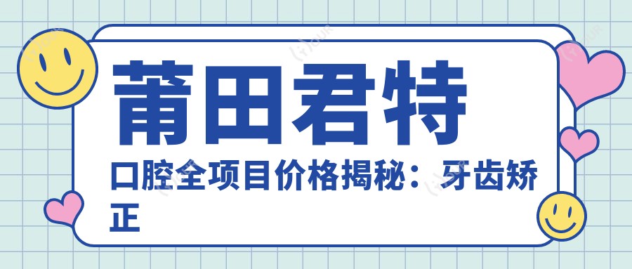 莆田君特口腔全项目价格揭秘:牙齿矫正美白种植一网打尽