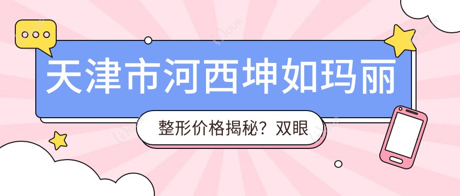天津市河西坤如玛丽整形价格揭秘?双眼皮8K+ 隆鼻1.5W+ 吸脂塑形2W+