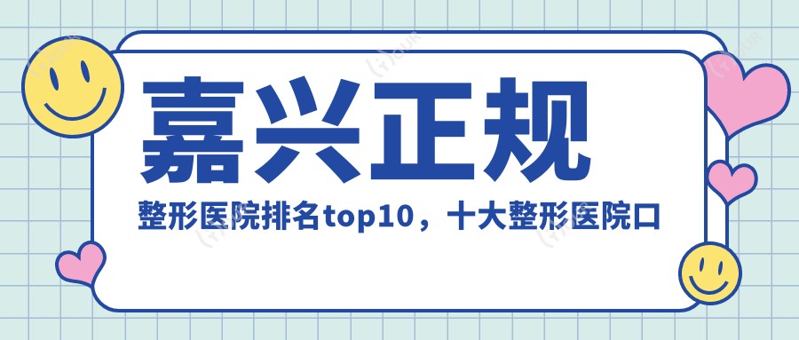 嘉兴正规整形医院排名top10,十大整形医院口碑好还实惠