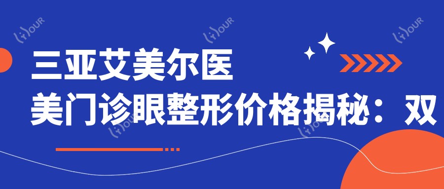 三亚艾美尔医美门诊眼整形价格揭秘：双眼皮8K+ 眼袋去除1W2+ 鼻综合2W+
