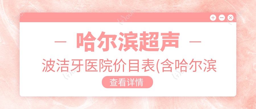 哈尔滨超声波洁牙医院价目表(含哈尔滨南岗康美口腔/圣琪口腔正畸矫正中心(旗舰店)/哈尔滨林海口腔超声波洁牙价格)