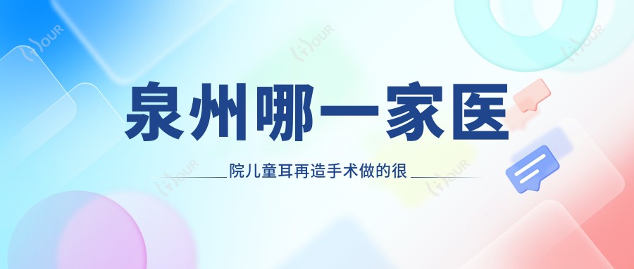 泉州哪一家医院儿童耳再造手术做的较好?崭新泉州儿童耳再造排名排名10医院公开