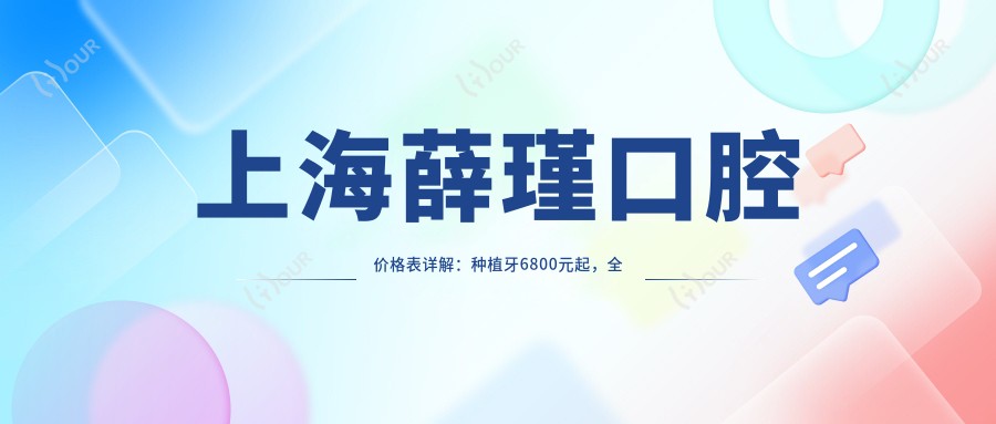 上海薛瑾口腔价格表详解:种植牙6800元起,多面项目优惠尽在掌握!