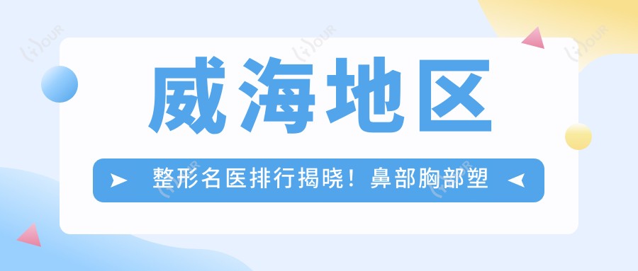 威海地区整形名医排行揭晓!鼻部胸部塑形医生,技术特色一览无余!